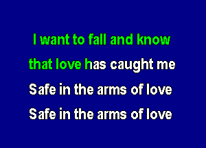 lwant to fall and know

that love has caught me

Safe in the arms of love
Safe in the arms of love