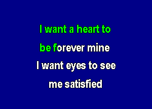 lwant a heart to

be forever mine

I want eyes to see

me satisfied