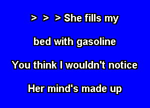 t) She fills my

bed with gasoline

You think I wouldn't notice

Her mind's made up