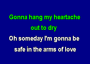 Gonna hang my heartache
out to dry

0h someday I'm gonna be

safe in the arms of love