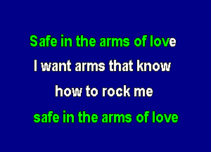 Safe in the arms of love
I want arms that know

how to rock me

safe in the arms of love