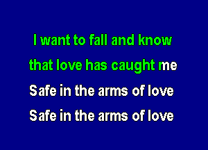 lwant to fall and know

that love has caught me

Safe in the arms of love
Safe in the arms of love