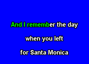 And I remember the day

when you left

for Santa Monica