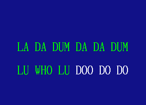 LA DA DUM DA DA DUM

LU WHO LU D00 D0 D0