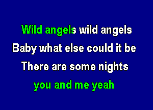 Wild angels wild angels
Baby what else could it be

There are some nights

you and me yeah