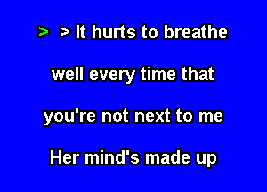 i? t) It hurts to breathe

well every time that

you're not next to me

Her mind's made up