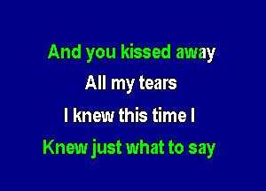 And you kissed away
All my tears

I knew this time I

Knewjust what to say