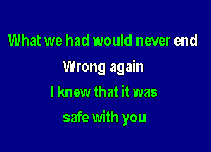 What we had would never end
Wrong again
I knew that it was

safe with you