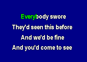 Everybody swore
They'd seen this before

And we'd be fine
And you'd come to see