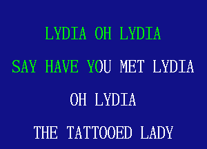 LYDIA 0H LYDIA
SAY HAVE YOU MET LYDIA
0H LYDIA
THE TATTOOED LADY