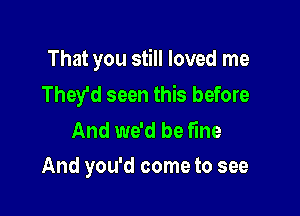 That you still loved me
They'd seen this before

And we'd be fine
And you'd come to see