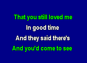 That you still loved me
In good time

And they said there's
And you'd come to see