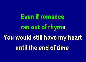 Even if romance
ran out of rhyme

You would still have my heart

until the end of time