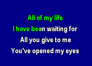 All of my life
I have been waiting for
All you give to me

You've opened my eyes