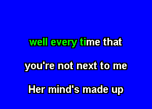 well every time that

you're not next to me

Her mind's made up