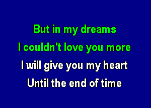 But in my dreams
I couldn't love you more

I will give you my heart
Until the end of time