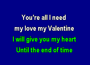 You're all I need
my love my Valentine

I will give you my heart
Until the end of time