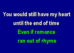 You would still have my heart

until the end of time
Even if romance
ran out of rhyme