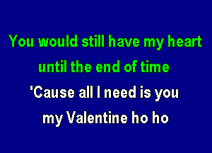 You would still have my heart
until the end of time

'Cause all I need is you

my Valentine ho ho