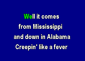 Well it comes

from Mississippi

and down in Alabama
Creepin' like a fever