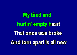 My tired and
hurtin' empty heart

That once was broke
And torn apart is all new