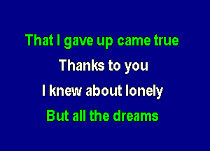 That I gave up came true
Thanks to you

I knew about lonely

But all the dreams