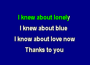 I knew about lonely
I knew about blue
I know about love now

Thanks to you