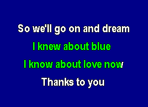 So we'll go on and dream
I knew about blue
I know about love now

Thanks to you