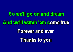 So we'll go on and dream
And we'll watch 'em come true
Forever and ever

Thanks to you