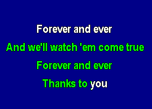 Forever and ever
And we'll watch 'em come true
Forever and ever

Thanks to you