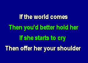 If the world comes
Then you'd better hold her

If she starts to cry

Then offer her your shoulder