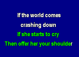 If the world comes

crashing down

If she starts to cry
Then offer her your shoulder