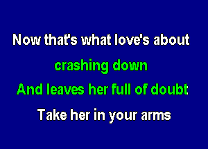 Now that's what Iove's about

crashing down
And leaves her full of doubt

Take her in your arms