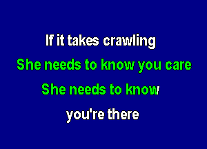 If it takes crawling

She needs to know you care
She needs to know
you're there