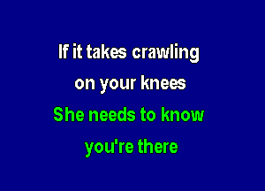 If it takes crawling

on your knees
She needs to know
you're there