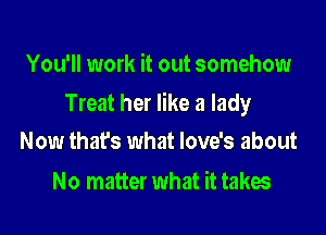 You'll work it out somehow

Treat her like a lady

Now thafs what love's about
No matter what it takes