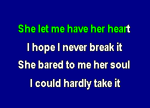 She let me have her heart

I hope I never break it

She bared to me her soul
I could hardly take it
