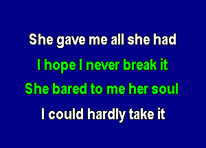 She gave me all she had

I hope I never break it

She bared to me her soul
I could hardly take it