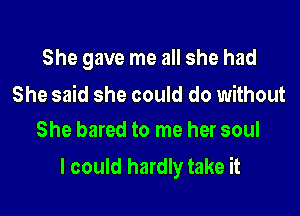 She gave me all she had

She said she could do without
She bared to me her soul

I could hardly take it