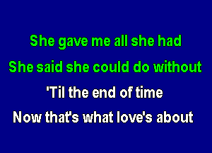 She gave me all she had

She said she could do without
'Til the end of time

Now that's what love's about