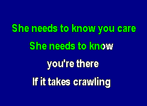 She needs to know you care
She needs to know
you're there

If it takes crawling