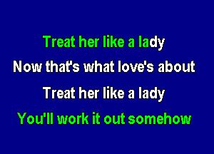 Treat her like a lady
Now that's what Iove's about

Treat her like a lady

You'll work it out somehow