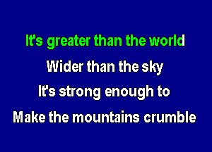 It's greater than the world
Wider than the sky

It's strong enough to
Make the mountains crumble