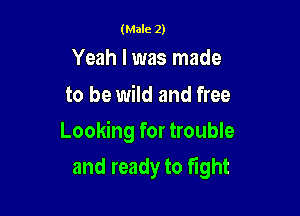 (Male 2)

Yeah I was made

to be wild and free
Looking for trouble

and ready to fight
