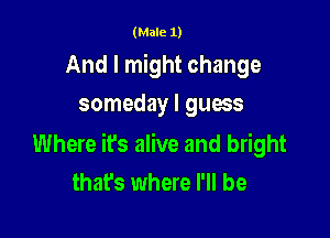(Male 1)

And I might change
someday I guess

Where it's alive and bright
that's where I'll be