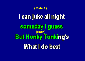 (Male 1)

I can juke all night

someday I guess

(Both)

But Honky Tonking's
What I do best