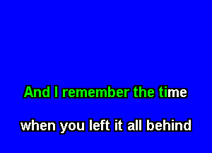 And I remember the time

when you left it all behind