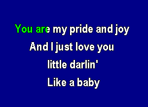 You are my pride and joy

And Ijust love you
little darlin'
Like a baby