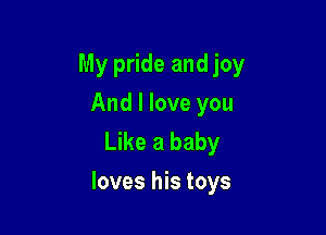 My pride and joy
And I love you
Like a baby

loves his toys