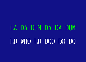 LA DA DUM DA DA DUM

LU WHO LU D00 D0 D0